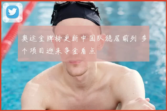 奥运金牌榜更新中国队稳居前列 多个项目迎来争金看点